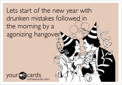 Lets start of the new year with drunken mistakes followed in
the morning by a
agonizing hangover