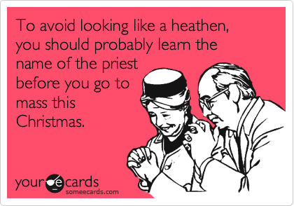 To avoid looking like a heathen, you should probably learn the name of the priestbefore you go tomass thisChristmas.