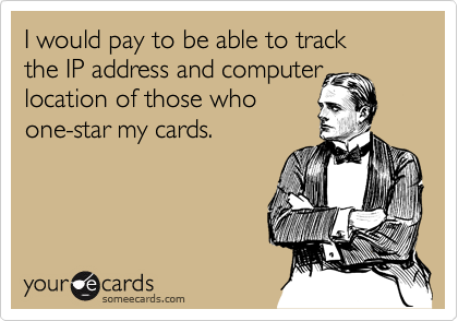 I would pay to be able to track 
the IP address and computer
location of those who 
one-star my cards.
