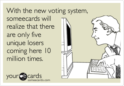 With the new voting system, someecards will
realize that there
are only five
unique losers
coming here 10
million times.