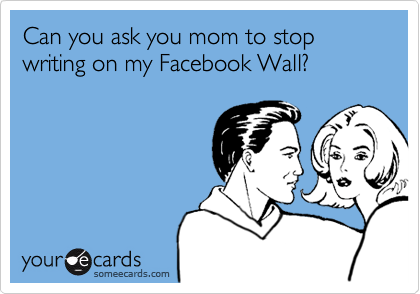 Can you ask you mom to stop writing on my Facebook Wall?