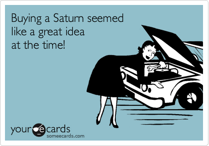 Buying a Saturn seemed
like a great idea
at the time! 