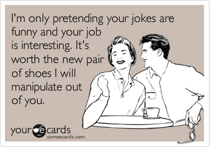 I'm only pretending your jokes are funny and your job is interesting ...