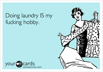 Doing laundry IS my fucking hobby.