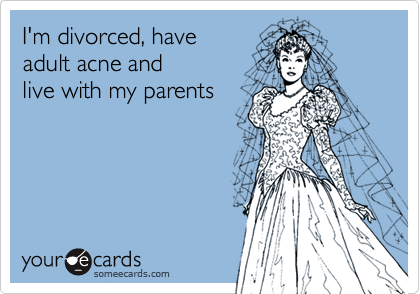 I'm divorced, haveadult acne and live with my parents