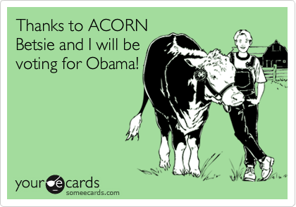 Thanks to ACORN
Betsie and I will be
voting for Obama!