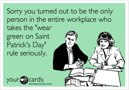 Sorry you turned out to be the only person in the entire workplace who takes the "wear
green on Saint 
Patrick's Day"
rule seriously.