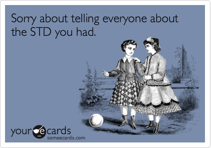 Sorry about telling everyone about the STD you had.