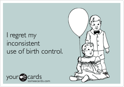 


I regret my 
inconsistent
use of birth control.