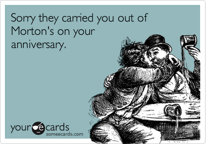 Sorry they carried you out of Morton's on your
anniversary.