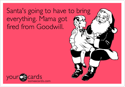 Santa's going to have to bring
everything. Mama got
fired from Goodwill. 