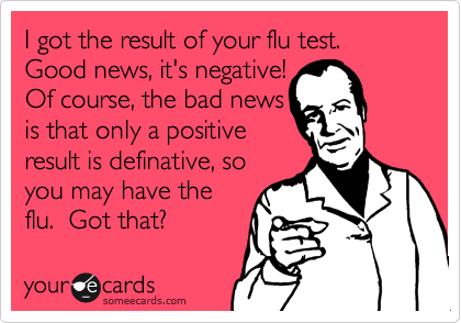 I got the result of your flu test.  Good news, it's negative!
Of course, the bad news
is that only a positive
result is definative, so
you may have the
flu.  Got that?