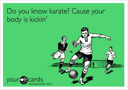 Do you know karate? Cause your body is kickin'