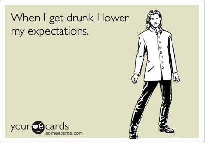 When I get drunk I lowermy expectations.