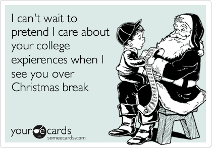 I can't wait to
pretend I care about
your college 
expierences when I
see you over
Christmas break