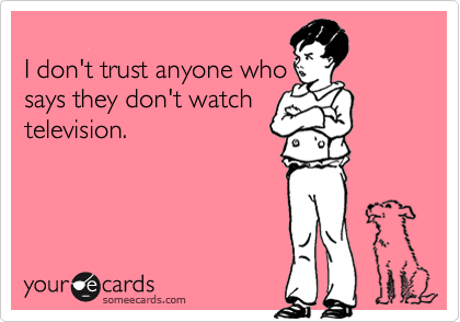 
I don't trust anyone who
says they don't watch
television.