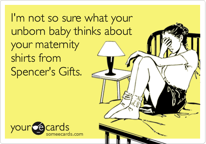 I'm not so sure what your
unborn baby thinks about
your maternity
shirts from
Spencer's Gifts.
