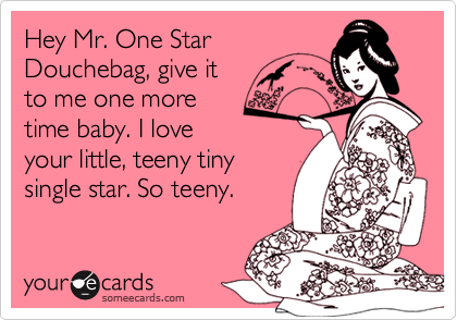 Hey Mr. One Star
Douchebag, give it 
to me one more 
time baby. I love
your little, teeny tiny
single star. So teeny.