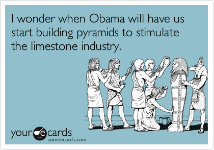 I wonder when Obama will have us start building pyramids to stimulate the limestone industry.