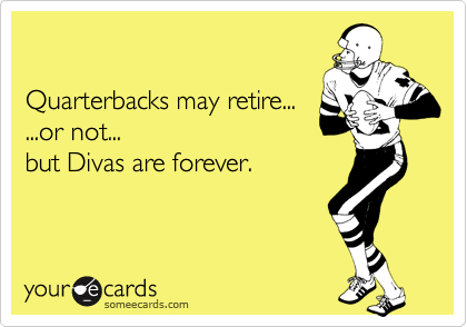 

Quarterbacks may retire...
...or not...
but Divas are forever.