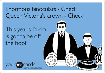 Enormous binoculars - Check
Queen Victoria's crown - Check

This year's Purim
is gonna be off
the hook.