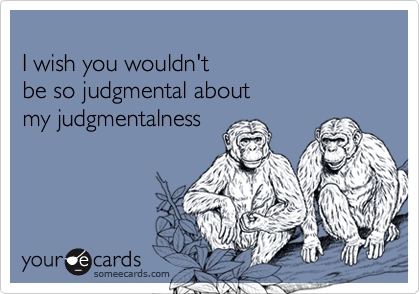 
I wish you wouldn't 
be so judgmental about 
my judgmentalness