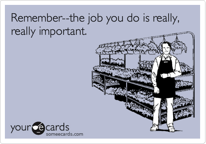 Remember--the job you do is really, really important.