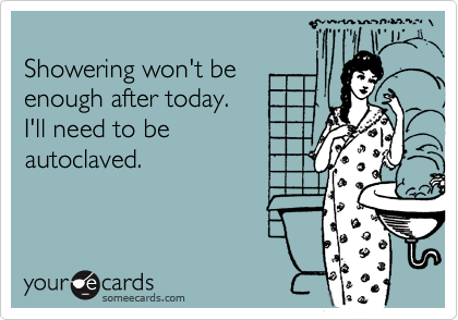 
Showering won't be
enough after today. 
I'll need to be
autoclaved.