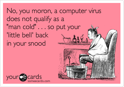 No, you moron, a computer virus does not qualify as a 
"man cold" . . . so put your 
'little bell' back 
in your snood