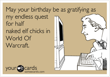 May your birthday be as gratifying as my endless quest
for half
naked elf chicks in
World Of
Warcraft. 