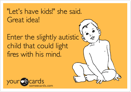 "Let's have kids!" she said. 
Great idea!

Enter the slightly autistic
child that could light 
fires with his mind.
 