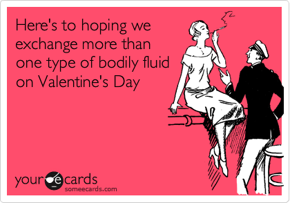 Here's to hoping we
exchange more than
one type of bodily fluid
on Valentine's Day