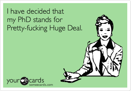 I have decided that 
my PhD stands for
Pretty-fucking Huge Deal.