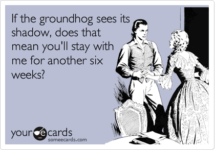 If the groundhog sees its
shadow, does that
mean you'll stay with
me for another six
weeks?