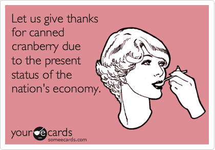 Let us give thanks 
for canned
cranberry due
to the present
status of the
nation's economy.