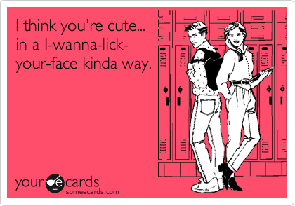I think you're cute... in a I-wanna-lick-your-face kinda way.