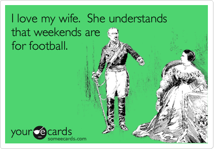 I love my wife.  She understands that weekends are
for football.