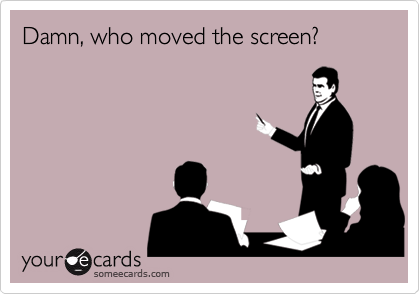 Damn, who moved the screen?