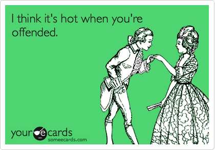 I think it's hot when you're
offended.