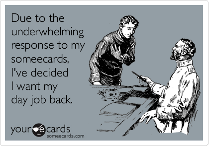 Due to the underwhelming response to my someecards, I've decided I want ...