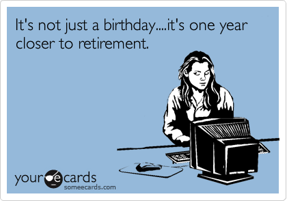 It's not just a birthday....it's one year closer to retirement.