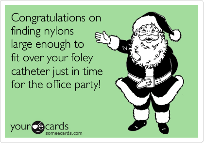 Congratulations on
finding nylons
large enough to
fit over your foley
catheter just in time
for the office party!
