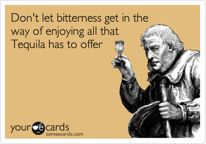 Don't let bitterness get in the
way of enjoying all that
Tequila has to offer