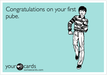 Congratulations on your first
pube.