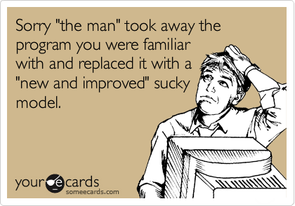 Sorry "the man" took away the program you were familiar
with and replaced it with a
"new and improved" sucky
model. 