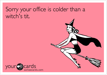 Sorry your office is colder than a witch's tit.