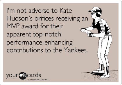 I'm not adverse to Kate
Hudson's orifices receiving an
MVP award for their 
apparent top-notch
performance-enhancing contributions to the Yankees.