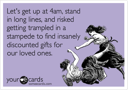Let's get up at 4am, stand
in long lines, and risked
getting trampled in a
stampede to find insanely
discounted gifts for
our loved ones. 