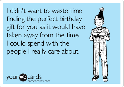 I didn't want to waste time 
finding the perfect birthday 
gift for you as it would have 
taken away from the time 
I could spend with the 
people I really care about.
 