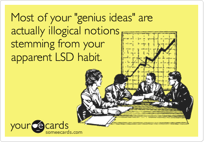 Most of your "genius ideas" are actually illogical notions
stemming from your
apparent LSD habit.